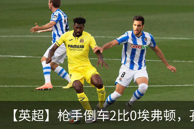 【英超】枪手倒车2比0埃弗顿，孔萨首球，加布头槌