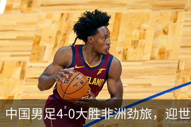 中国男足4-0大胜非洲劲旅，迎世界杯首胜，后续战日本队和安哥拉
