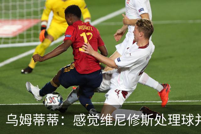 乌姆蒂蒂：感觉维尼修斯处理球并不专注，他的传球没有底气和决心