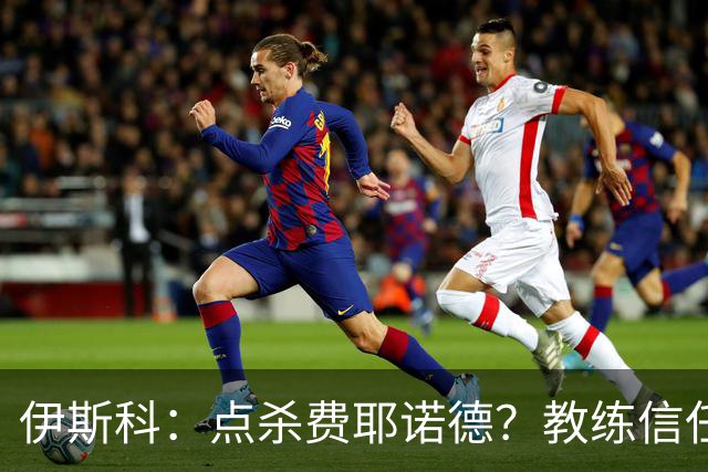 伊斯科：点杀费耶诺德？教练信任我，而目前我也抓住了机会