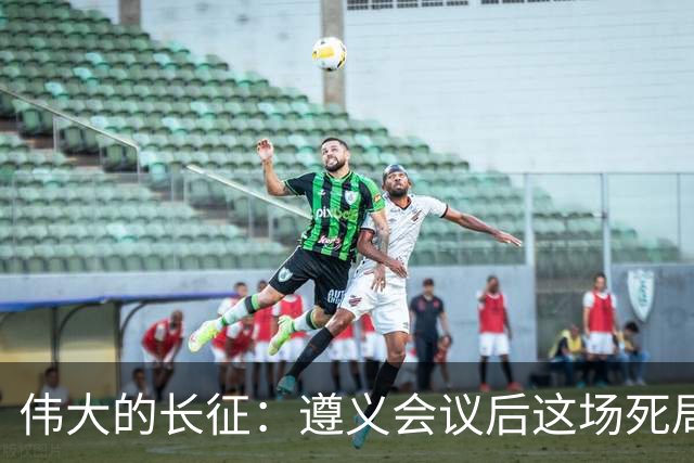 伟大的长征：遵义会议后这场死局，让周恩来晚年想起来都一阵后怕