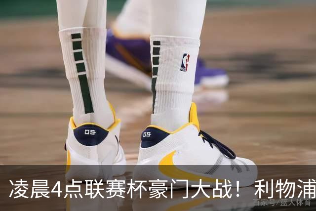 凌晨4点联赛杯豪门大战！利物浦5名主力或轮休 2大传奇来访