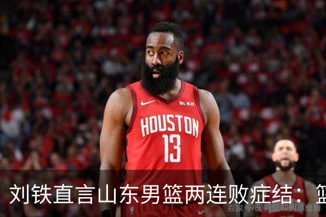 刘铁直言山东男篮两连败症结：篮板不拼、进攻分工不清