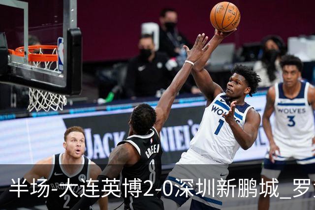 半场-大连英博2-0深圳新鹏城 罗竞传射按此比分冠军悬念将延续