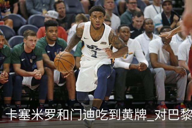 卡塞米罗和门迪吃到黄牌 对巴黎的第二回合将停赛