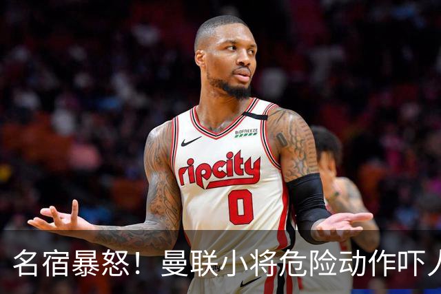 名宿暴怒！曼联小将危险动作吓人！埋下崩盘导火索