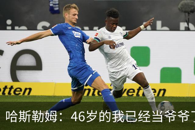哈斯勒姆：46岁的我已经当爷爷了 但现在还不太愿意接受这个称呼