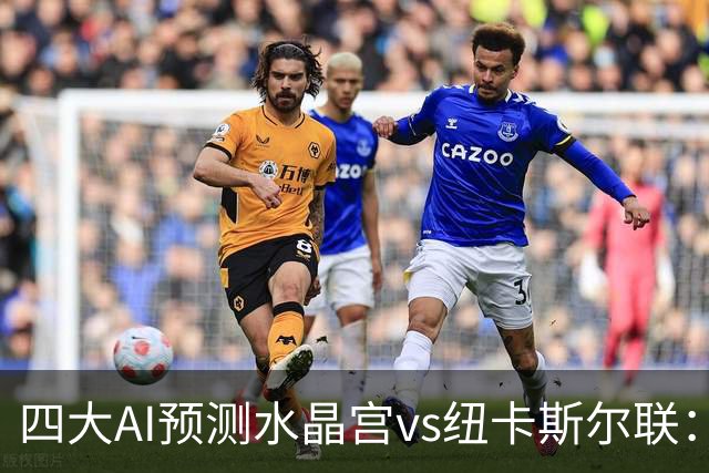 四大AI预测水晶宫vs纽卡斯尔联：两家看好客胜，两家倾向平局