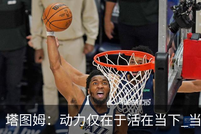 塔图姆：动力仅在于活在当下 当失去某些东西时会本能地更珍惜它