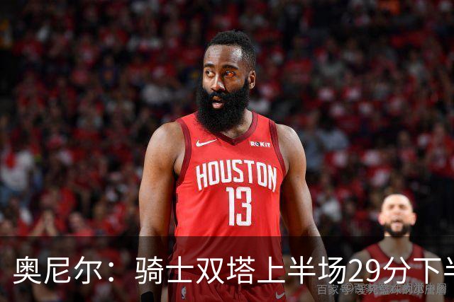奥尼尔：骑士双塔上半场29分下半场仅3分 为何不继续打内线？