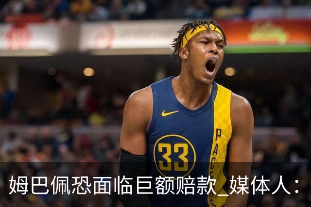 姆巴佩恐面临巨额赔款 媒体人：赞助商只能解约表达愤慨 很难索赔