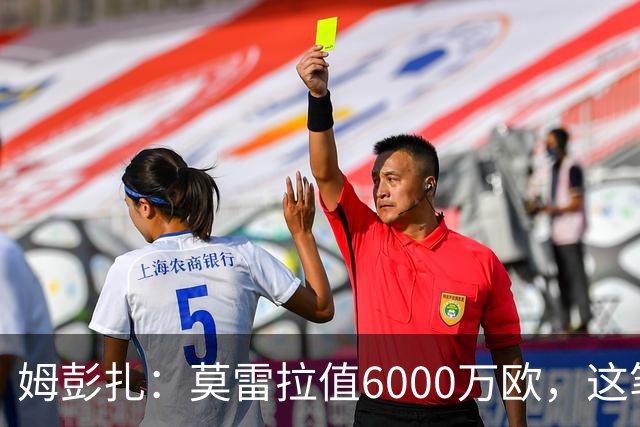 姆彭扎：莫雷拉值6000万欧，这笔引援是对未来的投资