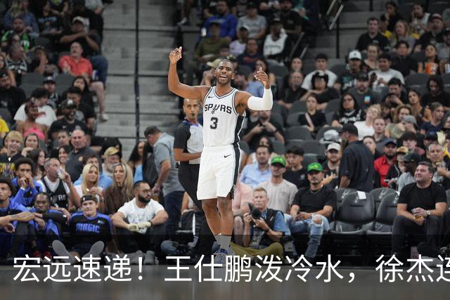 宏远速递！王仕鹏泼冷水，徐杰连怼球迷，胡明轩CBA第一人！