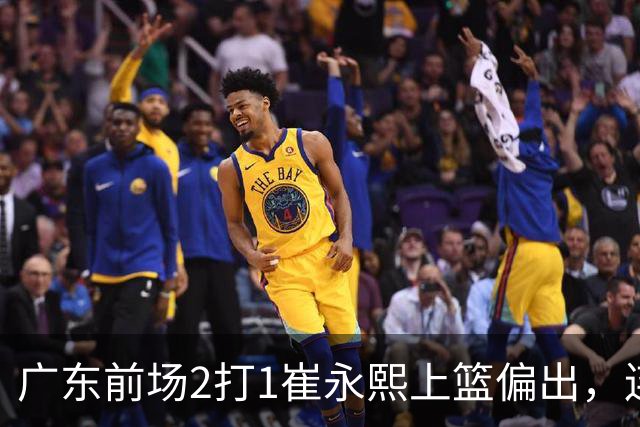 广东前场2打1崔永熙上篮偏出，连续补篮依旧没能放进
