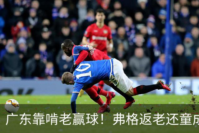 广东靠啃老赢球！弗格返老还童成MVP 周鹏扮演精神领袖 徐杰学着点