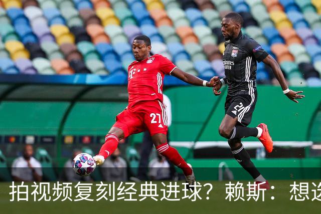 拍视频复刻经典进球？赖斯：想选对皇马任意球、齐祖天外飞仙