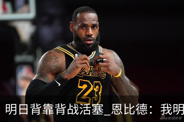 明日背靠背战活塞 恩比德：我明天想出战 你们能给球队施压吗？