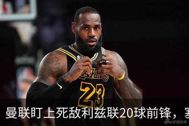 曼联盯上死敌利兹联20球前锋，塞斯科伤情逼出冬窗