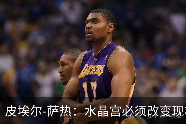 皮埃尔-萨热：水晶宫必须改变现状，成为我们能够成为的球队