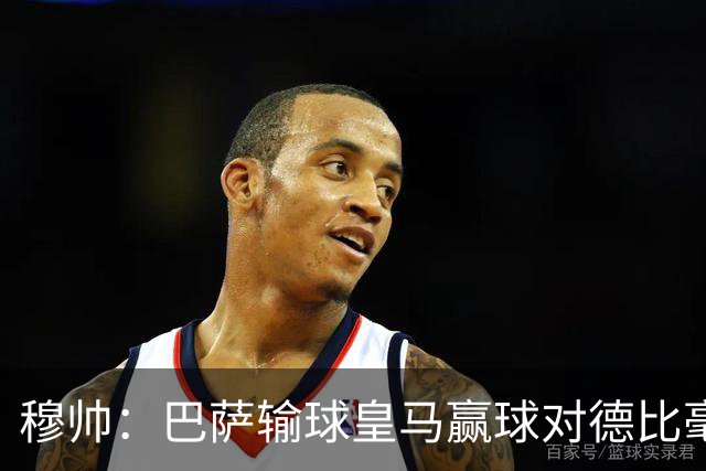 穆帅：巴萨输球皇马赢球对德比毫无影响；维尼修斯让我很满意