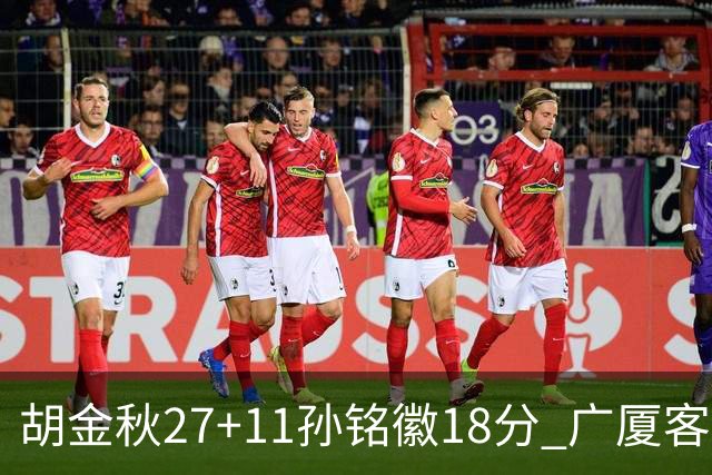 胡金秋27+11孙铭徽18分 广厦客场力克北京首钢