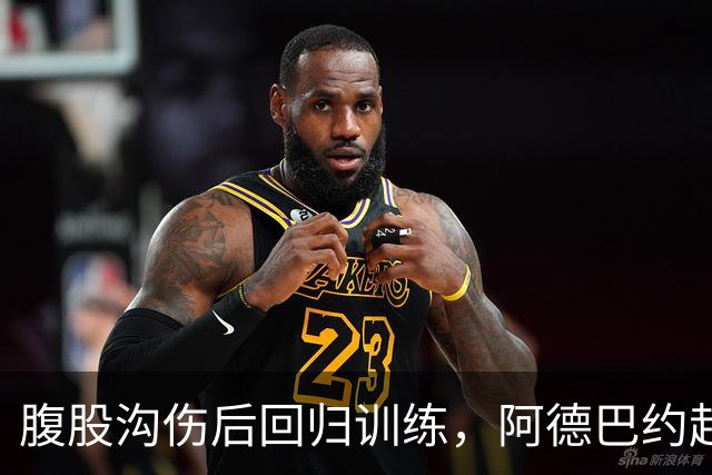 腹股沟伤后回归训练，阿德巴约赶上揭幕战对森林狼