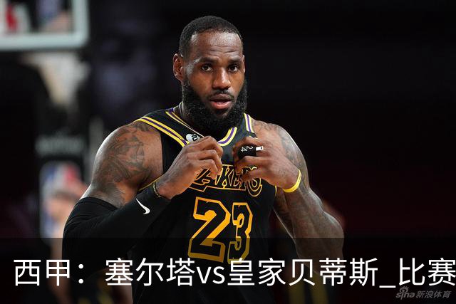 西甲：塞尔塔vs皇家贝蒂斯 比赛分析