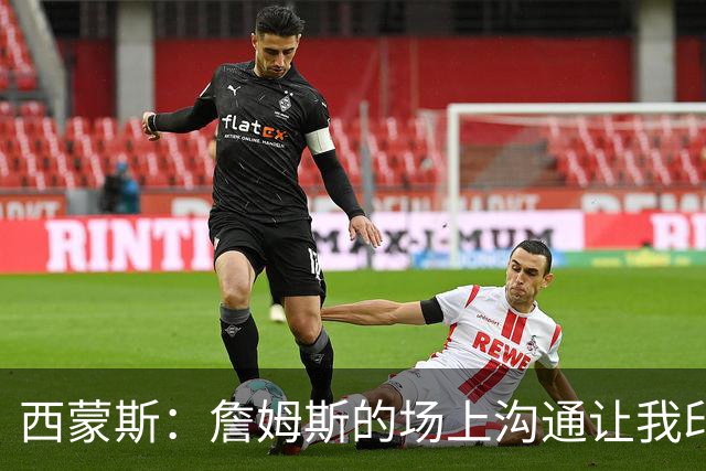 西蒙斯：詹姆斯的场上沟通让我印象深刻 他数次判断都比对方快