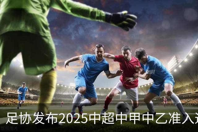 足协发布2025中超中甲中乙准入通知 11.25前提交材料