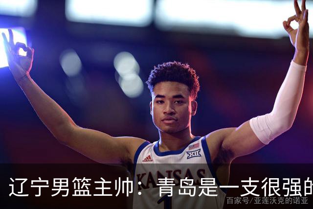 辽宁男篮主帅：青岛是一支很强的队伍，今晚要限制韦瑟斯庞和米奇