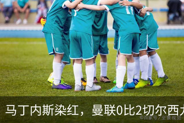马丁内斯染红，曼联0比2切尔西九场不胜