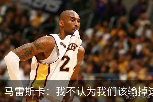 马雷斯卡：我不认为我们该输掉这场比赛，但输了就要继续前进