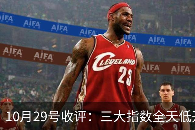 10月29号收评：三大指数全天低开低走集体收跌，大盘后市将走向何方？