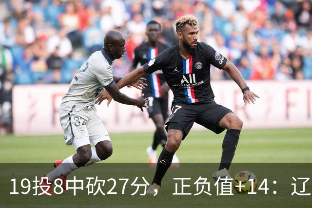 19投8中砍27分，正负值+14：辽宁外援这场赢得不轻松
