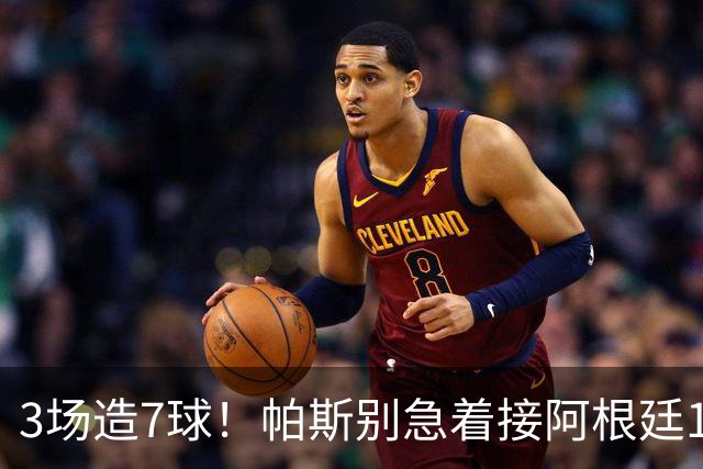 3场造7球！帕斯别急着接阿根廷10号
