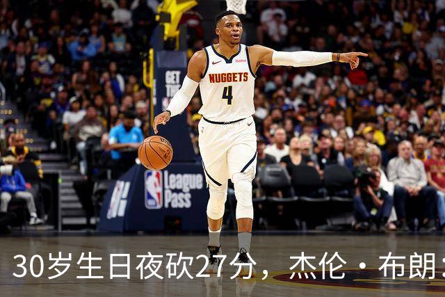 30岁生日夜砍27分，杰伦·布朗：能继续打球就是幸福