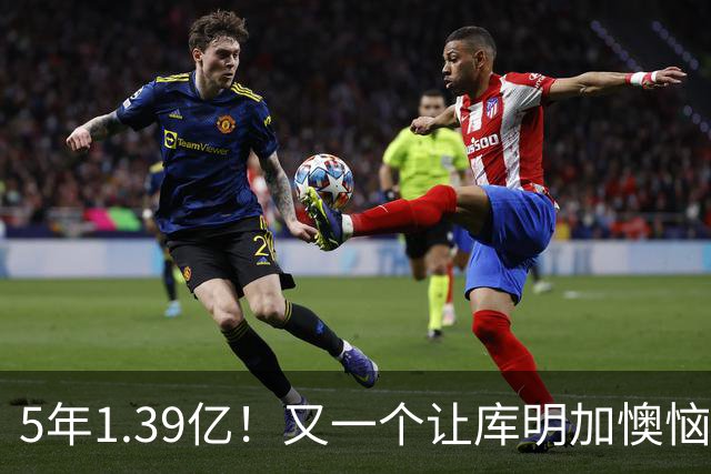 5年1.39亿！又一个让库明加懊恼的合同诞生了