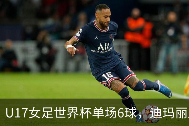 U17女足世界杯单场6球，迪玛丽亚：哈兰德是我的灵感来源