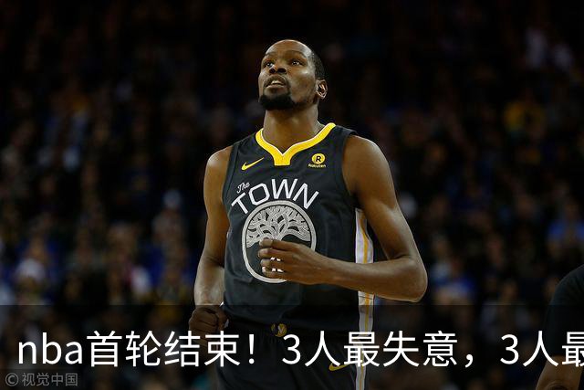 nba首轮结束！3人最失意，3人最得意，2人太拉跨，1队成赢家